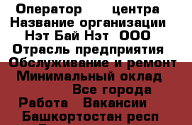 Оператор Call-центра › Название организации ­ Нэт Бай Нэт, ООО › Отрасль предприятия ­ Обслуживание и ремонт › Минимальный оклад ­ 14 000 - Все города Работа » Вакансии   . Башкортостан респ.,Баймакский р-н